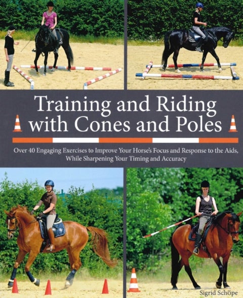 Training and Riding with Cones and Poles - Over 35 Engaging Exercises to Improve Your Horse's Focus and Response to the Aids, while Sharpening