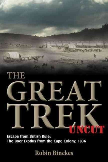 The Great Trek Uncut - Escape from British Rule: the Boer Exodus from the Cape Colony 1836