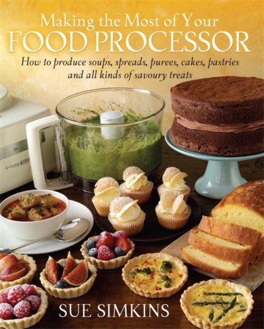 Making the Most of Your Food Processor - How to Produce Soups, Spreads, Purees, Cakes, Pastries and all kinds of Savoury Treats