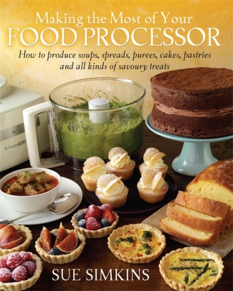 Making the Most of Your Food Processor - How to Produce Soups, Spreads, Purees, Cakes, Pastries and all kinds of Savoury Treats