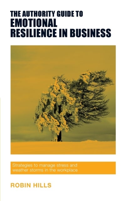 The Authority Guide to Emotional Resilience in Business - Strategies to manage stress and weather storms in the workplace