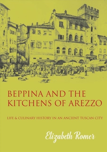 Beppina and the Kitchens of Arezzo - Life and Culinary History in an Ancient Tuscan City