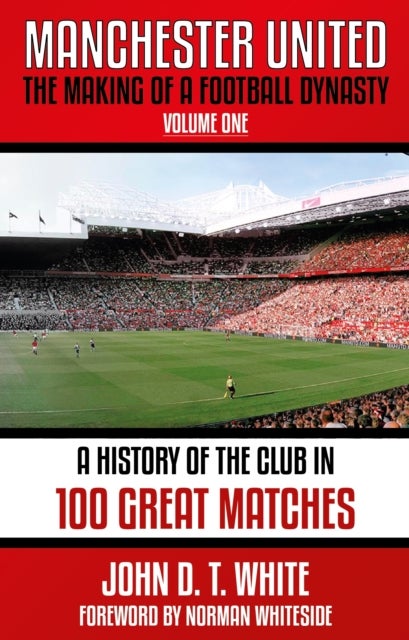 Manchester United - The Making of a Football Dynasty: 100 Great Matches - 1878-2021