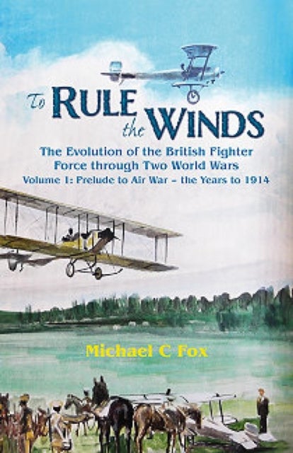 To Rule the Winds - The Evolution of the British Fighter Force Through Two World Wars Volume 1: Prelude to Air War - the