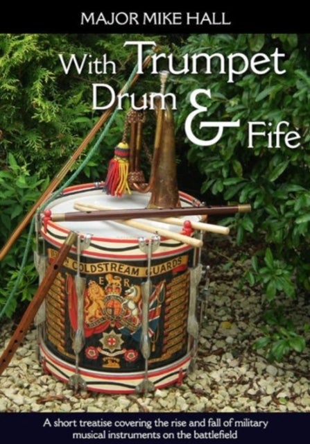 With Trumpet, Drum and Fife - A Short Treatise Covering the Rise and Fall of Military Musical Instruments on the Battlefield