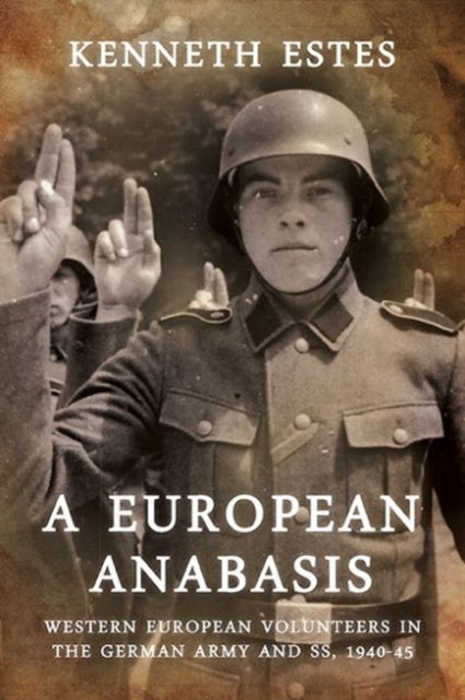 A European Anabasis - Western European Volunteers in the German Army and Ss, 1940-45