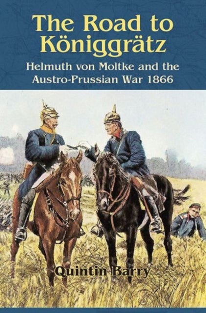 The Road to KoeNiggraTz - Helmuth Von Moltke and the Austro-Prussian War 1866