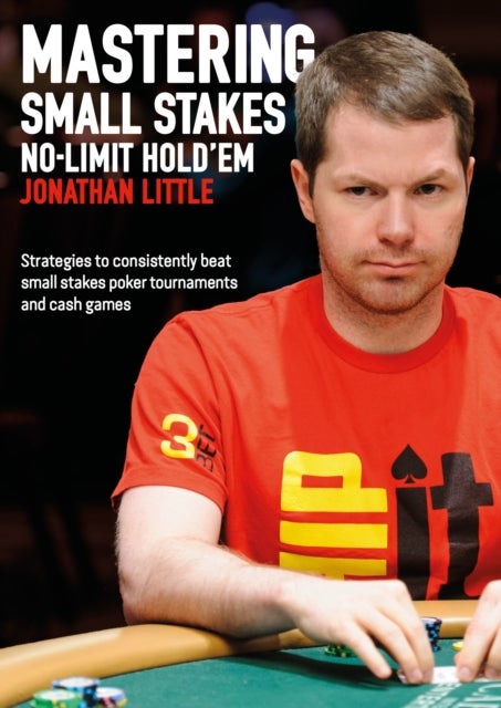 Mastering Small Stakes No-Limit Hold'em - Strategies to Consistently Beat Small Stakes Poker Tournaments and Cash Games