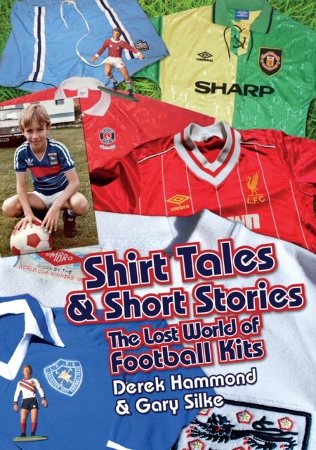 Got, Not Got: Shirt Tales & Short Stories - The Lost World of Classic Football Kits