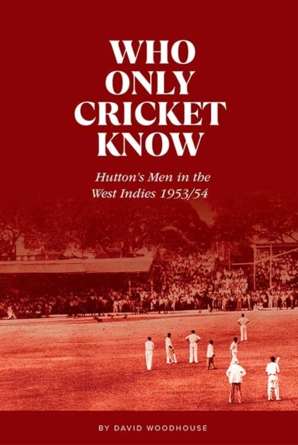 Who Only Cricket Know - Hutton's Men in the West Indies 1953/54