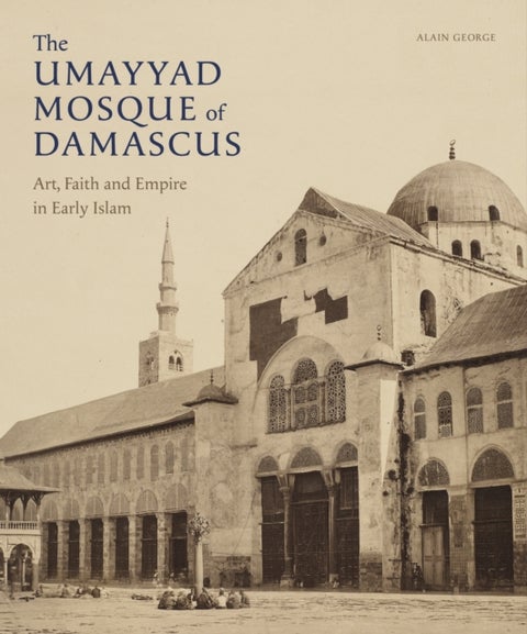 The Umayyad Mosque of Damascus - Art, Faith and Empire in Early Islam