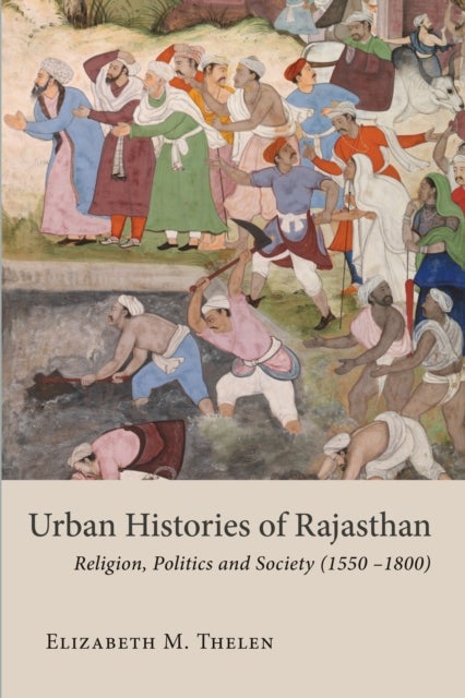 Urban Histories of Rajasthan - Religion, Politics and Society (1550 -1800)