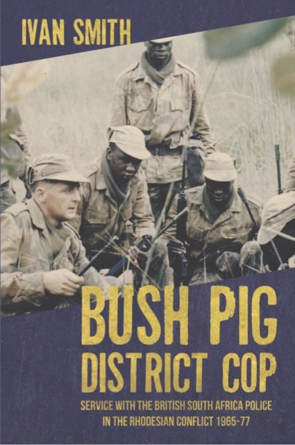 Bush Pig - District Cop - Service with the British South Africa Police in the Rhodesian Conflict 1965-79