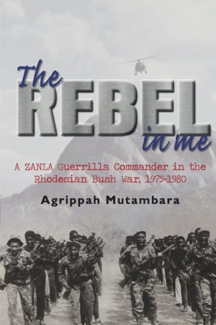 The Rebel in Me - A Zanla Guerrilla Commander in the Rhodesian Bush War, 1974-1980