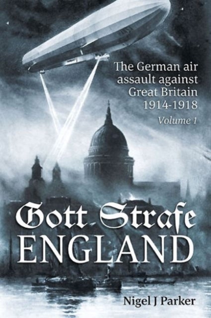 Gott Strafe England - The German Air Assault Against Great Britain 1914-1918 Volume 1