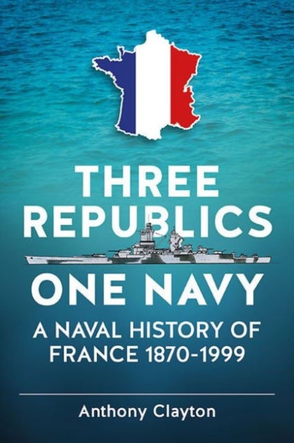 Three Republics One Navy - A Naval History of France 1870-1999