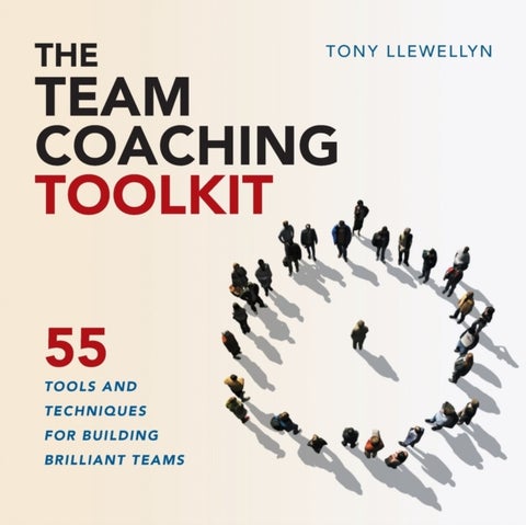 The Team Coaching Toolkit - 55 Tools and Techniques for Building Brilliant Teams