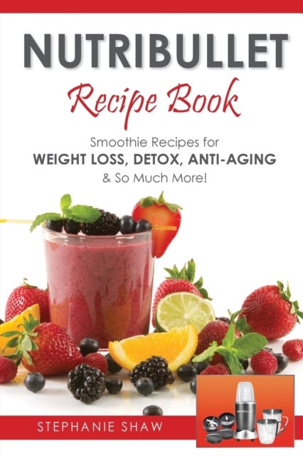 Nutribullet Recipe Book - Smoothie Recipes for Weight-Loss, Detox, Anti-Aging & So Much More!