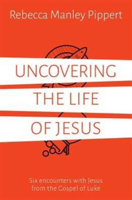 Uncovering the Life of Jesus - Six encounters with Christ from the Gospel of Luke