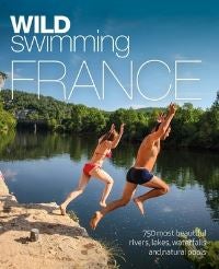 Wild Swimming France - 1000 most beautiful rivers, lakes, waterfalls, hot springs & natural pools of France