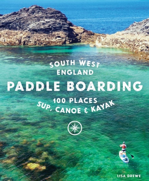 Paddle Boarding South West England - 100 places to SUP, canoe, and kayak in Cornwall, Devon, Dorset, Somerset, Wiltshire and Bristol