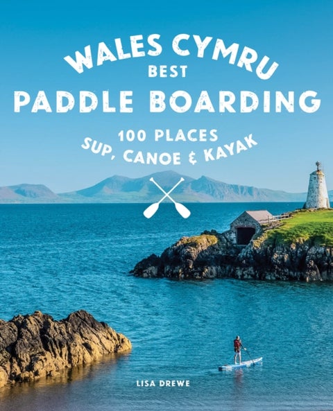 Paddle Boarding Wales Cymru - 100 places to SUP, canoe, and kayak including Snowdonia, Pembrokeshire, Gower and the Wye