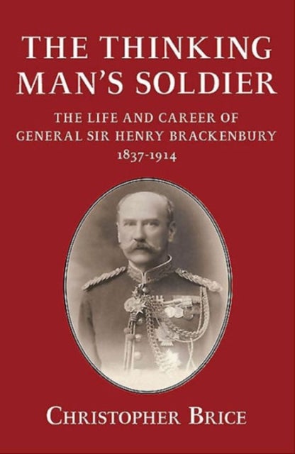 The Thinking Man's Soldier - The Life and Career of General Sir Henry Brackenbury 1837-1914