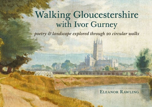 Walking Gloucestershire with Ivor Gurney - Poetry & landscape explored through 20 circular walks