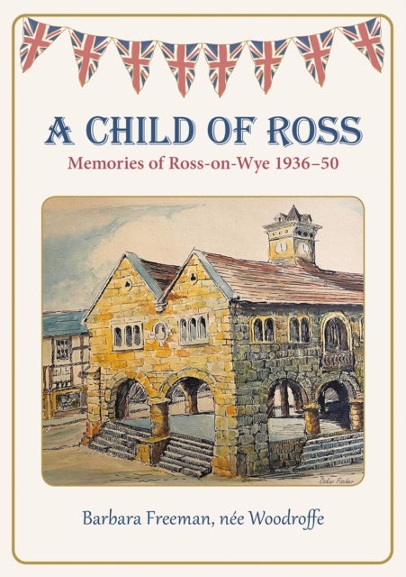 A Child of Ross - Memories of Ross-on-Wye 1936-50