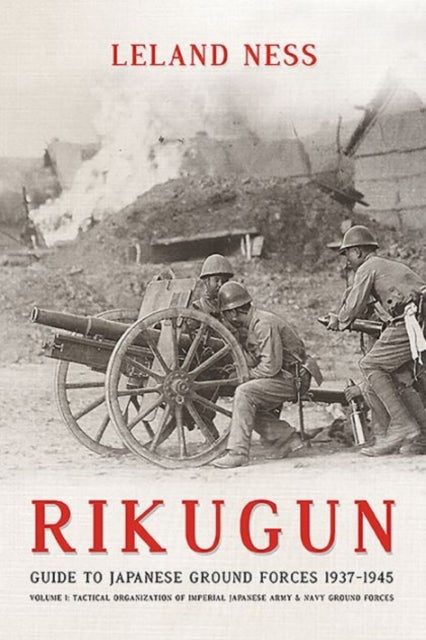 Rikugun: Guide to Japanese Ground Forces 1937-1945 - Volume 1: Tactical Organization of Imperial Japanese Army & Navy Ground Forces