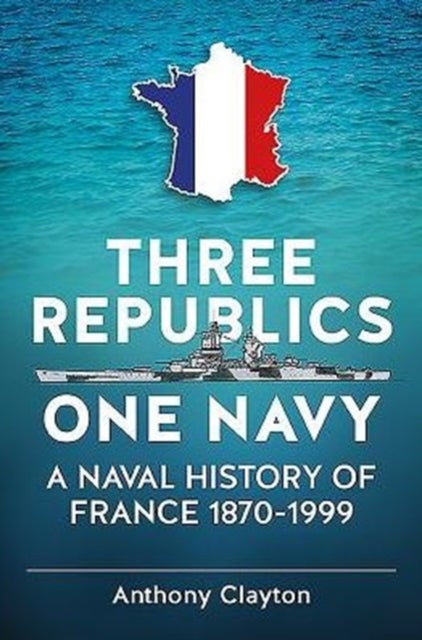 Three Republics One Navy - A Naval History of France 1870-1999
