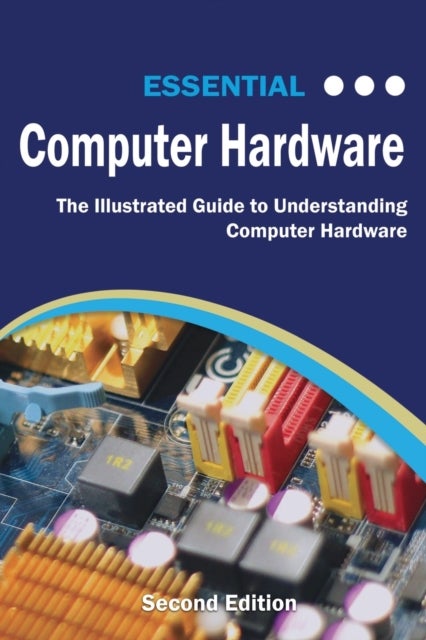Essential Computer Hardware Second Edition - The Illustrated Guide to Understanding Computer Hardware