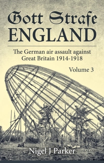 Gott Strafe England Volume 3 - The German Air Assault Against Great Britain 1914-1918
