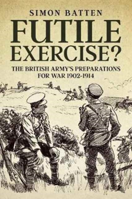 Futile Exercise? - The British Army's Preparations for War 1902-1914