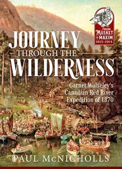 Journey Through the Wilderness - Garnet Wolseley's Canadian Red River Expedition of 1870