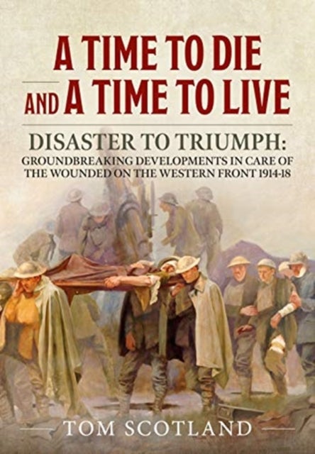 A Time to Die and a Time to Live - Disaster to Triumph: Groundbreaking Developments in Care of the Wounded on the Western Front 1914-18