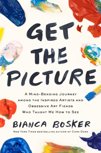 Get the Picture - A Mind-Bending Journey among the Inspired Artists and Obsessive Art Fiends Who Taught Me How to See