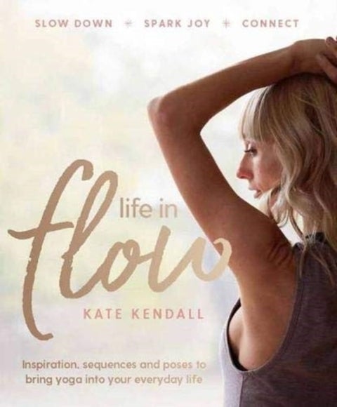 Life In Flow - Inspiration, sequences and poses to bring yoga into your everyday life