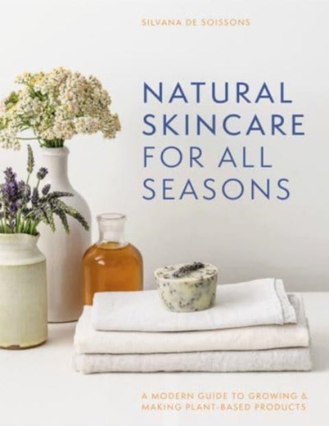 Natural Skincare For All Seasons - A Modern Guide to Growing & Making Plant-Based Products