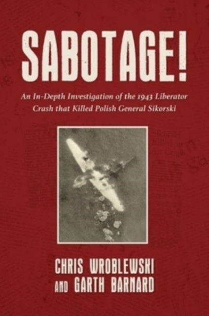 Sabotage! - An In-Depth Investigation of the 1943 Liberator Crash that Killed Polish General Sikorski