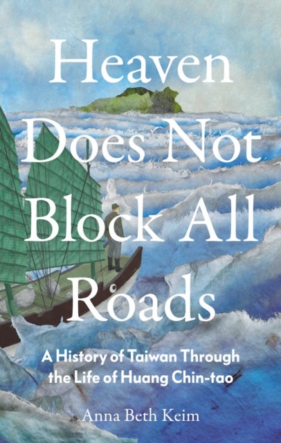 Heaven Does Not Block All Roads - A History of Taiwan Through the Life of Huang Chin-tao