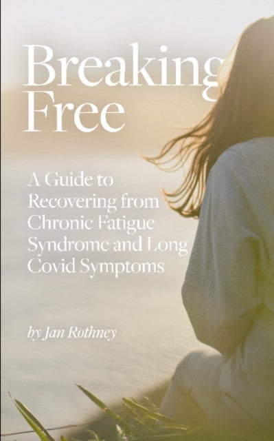 Breaking Free - A Guide to Recovering from Chronic Fatigue Syndrome and Long Covid Symptoms