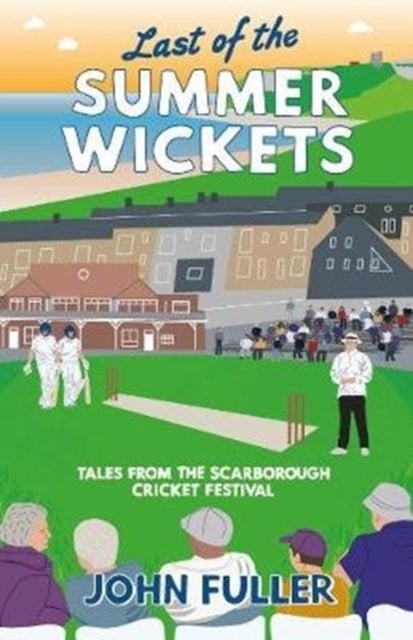 Last Of The Summer Wickets - Tales from the Scarborough Cricket Festival