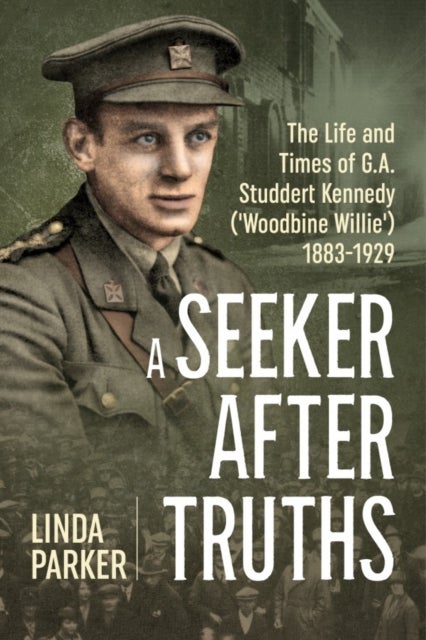 A Seeker After Truths - The Life and Times of G. A. Studdert Kennedy ('Woodbine Willie') 1883-1929