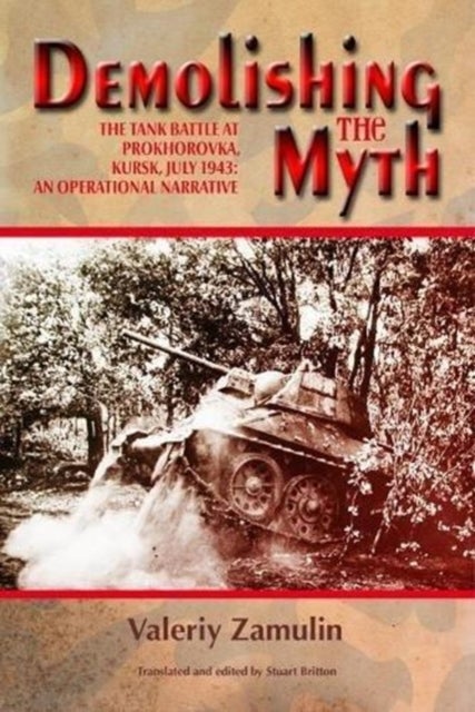Demolishing the Myth - The Tank Battle at Prokhorovka, Kursk, July 1943: an Operational Narrative