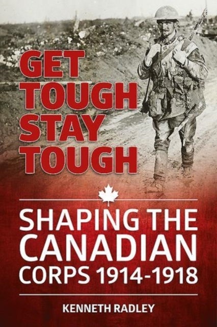 Get Tough Stay Tough - Shaping the Canadian Corps 1914-1918
