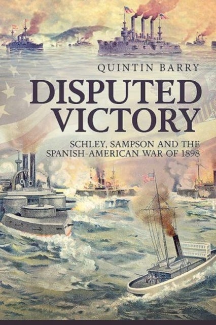 Disputed Victory - Schley, Sampson and the Spanish-American War of 1898