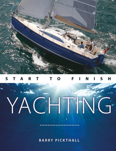 Yachting Start to Finish - From Beginner to Advanced: the Perfect Guide to Improving Your Yachting Skills