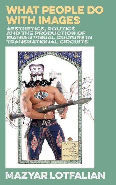 What People Do with Images - Aesthetics, Politics and the Production of Iranian Visual Culture in Transnational Circuits