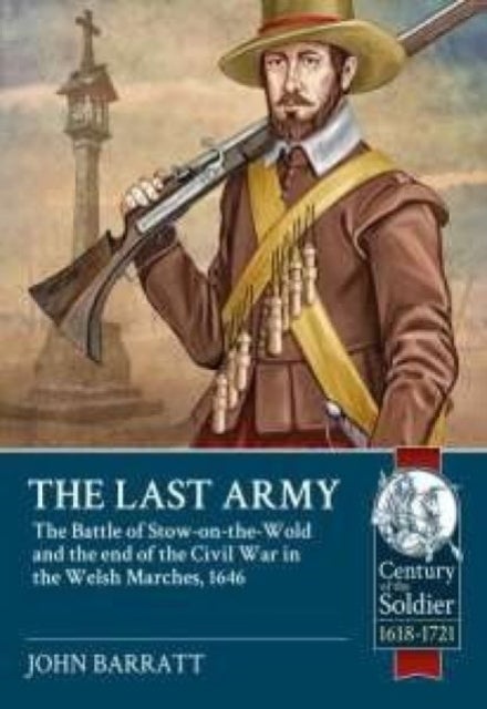 The Last Army - The Battle of Stow-on-the-Wold and the End of the Civil War in the Welsh Marches 1646